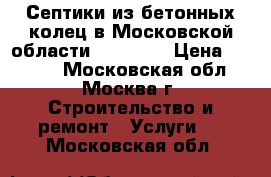 Септики из бетонных колец в Московской области – kopkol › Цена ­ 4 300 - Московская обл., Москва г. Строительство и ремонт » Услуги   . Московская обл.